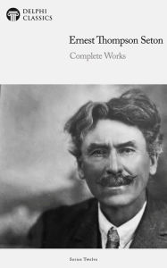 Title: Delphi Complete Works of Ernest Thompson Seton (Illustrated), Author: Ernest Thompson Seton
