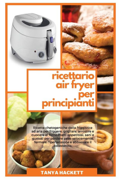 Ricettario Air Fryer per Principianti: Ricette chetogeniche della friggitrice ad aria per friggere, grigliare, arrostire e cuocere al forno. Piatti appetitosi, sani e gustosi per perdere peso velocemente, fermare l'ipertensione e abbassare il colesterolo