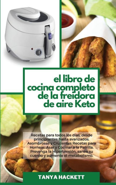 El Libro de Cocina Completo de la Freidora de Aire Keto: Recetas para todos los d?as, desde principiantes hasta avanzados. Asombrosas y Crujientes Recetas para Hornear, Asar y Cocinar a la Parrilla. Prevenga la Hipertensi?n, sanee su cuerpo y aumente el m