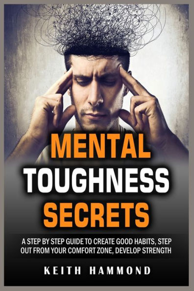 MENTAL TOUGHNESS SECRETS: A Step by Guide to Create Good Habits, out from your Comfort Zone, Develop Strength