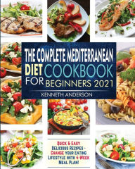 Title: The Complete Mediterranean Diet Cookbook for Beginners 2021: Quick & Easy Delicious Recipes - Change Your Eating Lifestyle With 4-Week Meal Plan!, Author: Kenneth Anderson