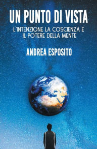 Title: Un punto di vista: L'Intenzione la Coscienza e il Potere della Mente, Author: Andrea Esposito