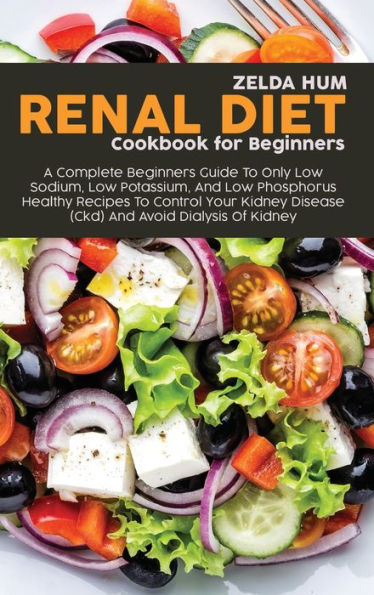 Renal Diet Cookbook For Beginners: A Complete Beginners Guide To Only Low Sodium, Low Potassium, And Low Phosphorus Healthy Recipes To Control Your Kidney Disease (Ckd) And Avoid Dialysis Of Kidney