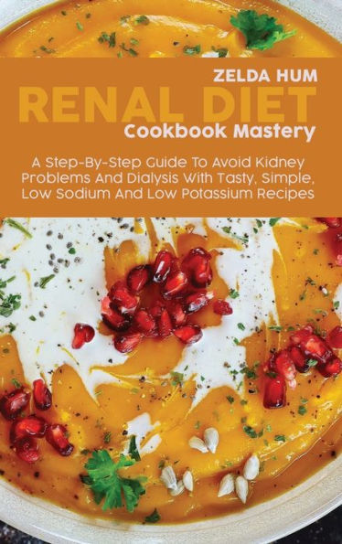 Master The Renal Diet: A Comprehensive Guide To Easy To Make Low In Sodium, Protein, Potassium And Phosphorus Recipes For Your Kidney Disease