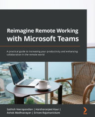 Title: Reimagine Remote Working with Microsoft Teams: A practical guide to increasing your productivity and enhancing collaboration in the remote world, Author: Sathish Veerapandian