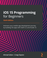 iOS 15 Programming for Beginners - Sixth Edition: Kickstart your mobile app development journey by building iOS apps with Swift 5.5 and Xcode 13