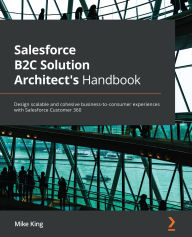Title: Salesforce B2C Solution Architect's Handbook: Design scalable and cohesive business-to-consumer experiences with Salesforce Customer 360, Author: Mike King