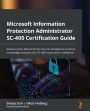 Microsoft Information Protection Administrator SC-400 Certification Guide: Advance your Microsoft Security & Compliance services knowledge and pass the SC-400 exam with confidence