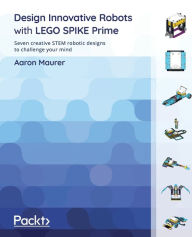 Title: Design Innovative Robots with LEGO SPIKE Prime: Seven creative STEM robotic designs to challenge your mind, Author: Aaron Maurer