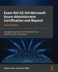Title: Exam Ref AZ-104 Microsoft Azure Administrator Certification and Beyond: A pragmatic guide to achieving the Azure administration certification, Author: Riaan Lowe