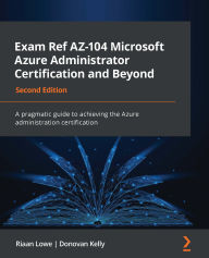 Title: Exam Ref AZ-104 Microsoft Azure Administrator Certification and Beyond: A pragmatic guide to achieving the Azure administration certification, Author: Riaan Lowe