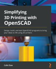Title: Simplifying 3D Printing with OpenSCAD: Design, build, and test OpenSCAD programs to bring your ideas to life using 3D printers, Author: Colin Dow