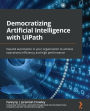 Democratizing Artificial Intelligence with UiPath: Expand automation in your organization to achieve operational efficiency and high performance