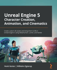 Title: Unreal Engine 5 Character Creation, Animation and Cinematics: Create custom 3D assets and bring them to life in Unreal Engine 5 using MetaHuman, Lumen, and Nanite, Author: Henk Venter