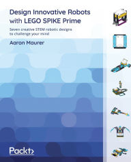 Title: Design Innovative Robots with LEGO SPIKE Prime: Seven creative STEM robotic designs to challenge your mind, Author: Aaron Maurer