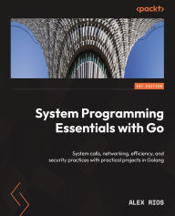 Title: System Programming Essentials with Go: System calls, networking, efficiency, and security practices with practical projects in Golang, Author: Alex Rios