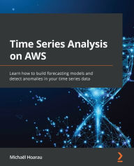 Title: Time Series Analysis on AWS: Learn how to build forecasting models and detect anomalies in your time series data, Author: Michael Hoarau