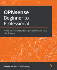 Title: OPNsense Beginner to Professional: Protect networks and build next-generation firewalls easily with OPNsense, Author: Julio Cesar Bueno de Camargo