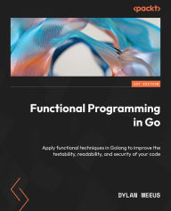 Title: Functional Programming in Go: Apply functional techniques in Golang to improve the testability, readability, and security of your code, Author: Dylan Meeus