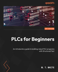 Title: PLCs for Beginners: An introductory guide to building robust PLC programs with Structured Text, Author: M. T. White