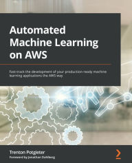 Title: Automated Machine Learning on AWS: Fast-track the development of your production-ready machine learning applications the AWS way, Author: Trenton Potgieter