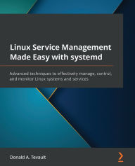 Title: Linux Service Management Made Easy with systemd: Advanced techniques to effectively manage, control, and monitor Linux systems and services, Author: Donald A. Tevault