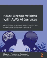 Title: Natural Language Processing with AWS AI Services: Derive strategic insights from unstructured data with Amazon Textract and Amazon Comprehend, Author: Mona M