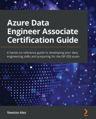 Title: Azure Data Engineer Associate Certification Guide: A hands-on reference guide to developing your data engineering skills and preparing for the DP-203 exam, Author: Newton Alex