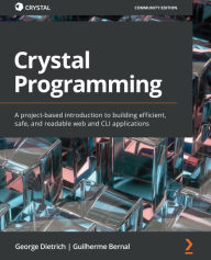 Title: Crystal Programming: A project-based introduction to building efficient, safe, and readable web and CLI applications, Author: George Dietrich