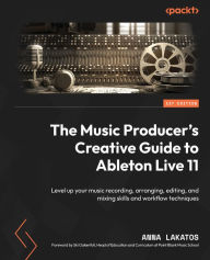 Title: The Music Producer's Creative Guide to Ableton Live 11: Level up your music recording, arranging, editing, mixing skills and workflow techniques, Author: Anna Lakatos