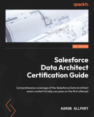 Title: Salesforce Data Architect Certification Guide: Comprehensive coverage of the Salesforce Data Architect exam content to help you pass on the first attempt, Author: Aaron Allport
