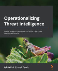 Title: Operationalizing Threat Intelligence: A guide to developing and operationalizing cyber threat intelligence programs, Author: Kyle Wilhoit
