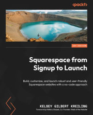 Title: Squarespace from Signup to Launch: Build, customize, and launch robust and user-friendly Squarespace websites with a no-code approach, Author: Kelsey Gilbert Kreiling