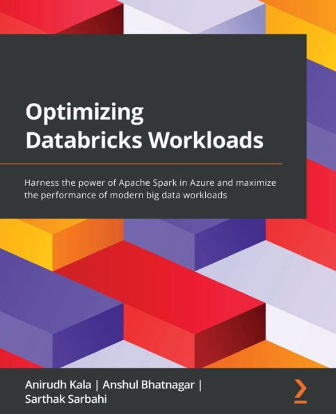Optimizing Databricks Workloads: Harness the power of Apache Spark Azure and maximize performance modern big data workloads