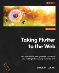 Title: Taking Flutter to the Web: Learn how to build cross-platform UIs for web and mobile platforms using Flutter for Web, Author: Damodar Lohani