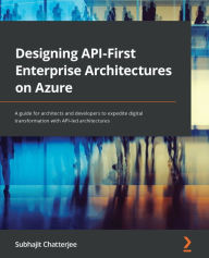 Title: Designing API-First Enterprise Architectures on Azure: A guide for architects and developers to expedite digital transformation with API-led architectures, Author: Subhajit Chatterjee