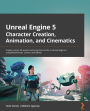 Unreal Engine 5 Character Creation, Animation, and Cinematics: Create custom 3D assets and bring them to life in Unreal Engine 5 using MetaHuman, Lumen, and Nanite