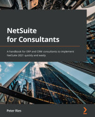 Title: NetSuite for Consultants: A handbook for ERP and CRM consultants to implement NetSuite 2021 quickly and easily, Author: Peter Ries