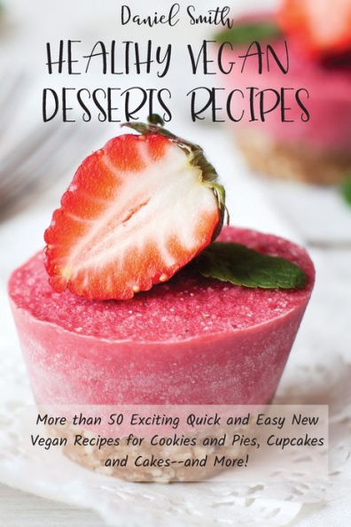 Healthy Vegan Desserts Recipes: More than 50 Exciting Quick and Easy New Recipes for Cookies Pies, Cupcakes Cakes--and More!