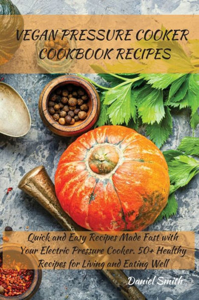 VEGAN Pressure COOKER COOKBOOK RECIPES: Quick and Easy Recipes Made Fast with Your Electric Cooker. 50+ Healthy for Living Eating Well