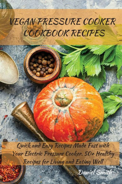 Vegan Pressure Cooker Cookbook Recipes: Quick and Easy Recipes Made Fast with Your Electric Cooker. 50+ Healthy for Living Eating Well