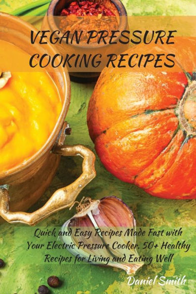 VEGAN Pressure COOKING RECIPES: Quick and Easy Recipes Made Fast with Your Electric Cooker. 50+ Healthy for Living Eating Well