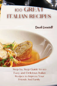 Title: 100 GREAT ITALIAN RECIPES: Step by Step Guide to 100 Easy and Delicious Italian Recipes to Impress Your Friends And Family, Author: DAVID LOCATELLI