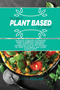 The Complete Plant Based Diet Cookbook: The Most complete cookbook guide to energize your body, lose weight fast and reset metabolism. Lose up to 7 pounds in 7 days with simple and clear instructions.