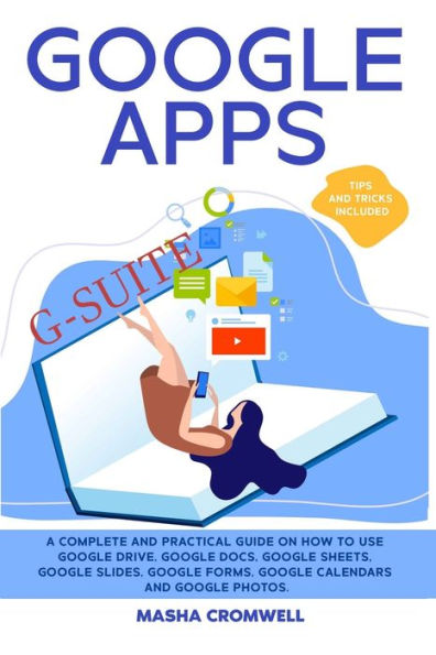 Google Apps and G-suite: A Complete and Practical Guide on How to Use Google Drive, Google Docs, Google Sheets, Google Slides, Google Forms, Google Calendars and Google Photos. Tips and Tricks Included