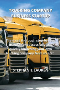 Title: TRUCKING COMPANY BUSINESS STARTUP: The most thorough step-by-step manual for successfully and quickly launching your own trucking company from scratch, Author: STEPHANIE LAUREN