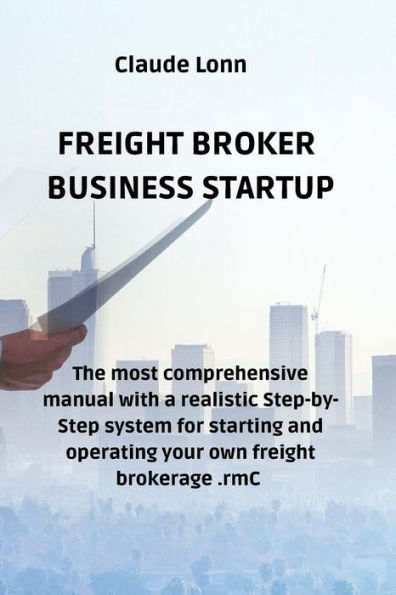 FREIGHT BROKER BUSINESS STARTUP: The most comprehensive manual with a realistic Step-by-Step system for starting and operating your own freight brokerage firm