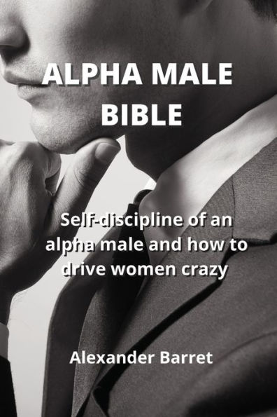 ALPHA MALE BIBLE: Self-discipline of an alpha male and how to drive women crazy