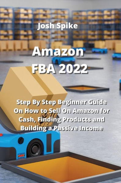 Amazon FBA 2022: Step By Step Beginner Guide On How to Sell On Amazon for Cash, Finding Products and Building a Passive Income