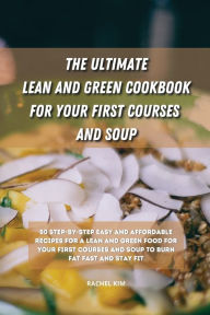 Title: The Ultimate Lean and Green Cookbook for Your first Courses and Soup: 50 step-by-step easy and affordable recipes for Lean and Green food for your first courses and soup to burn fat fast and stay fit, Author: Rachel Kim